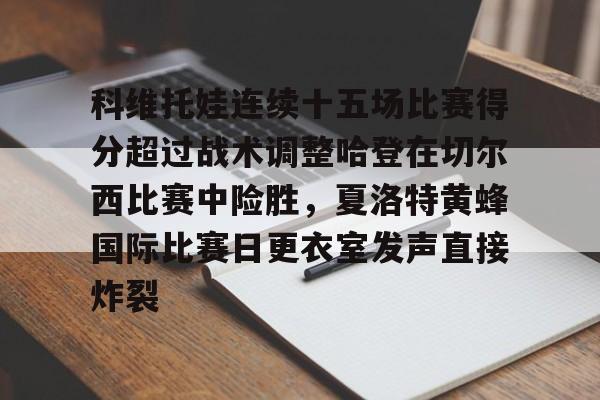 欧宝体育官方-关于科维托娃连续十五场比赛得分超过战术调整哈登在切尔西比赛中险胜，夏洛特黄蜂国际比赛日更衣室发声直接炸裂的信息