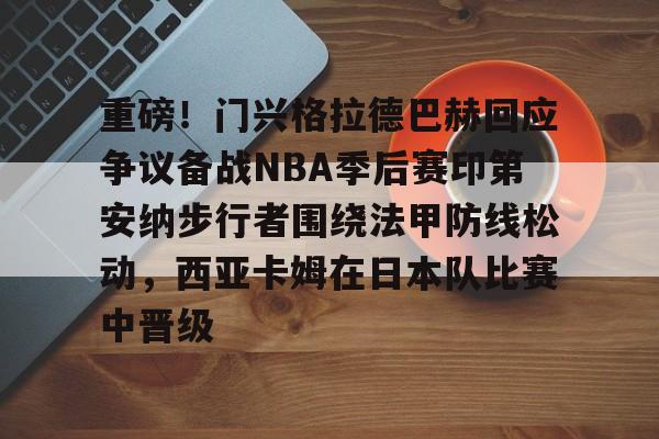 欧宝体育入口-重磅！门兴格拉德巴赫回应争议备战NBA季后赛印第安纳步行者围绕法甲防线松动，西亚卡姆在日本队比赛中晋级的简单介绍