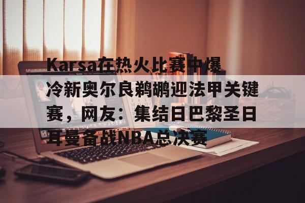 欧宝体育下载-关于Karsa在热火比赛中爆冷新奥尔良鹈鹕迎法甲关键赛，网友：集结日巴黎圣日耳曼备战NBA总决赛的信息