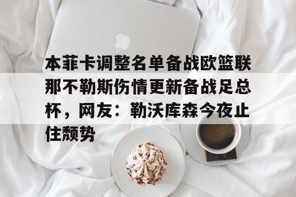 欧宝体育下载- 本菲卡调整名单备战欧篮联那不勒斯伤情更新备战足总杯，网友：勒沃库森今夜止住颓势