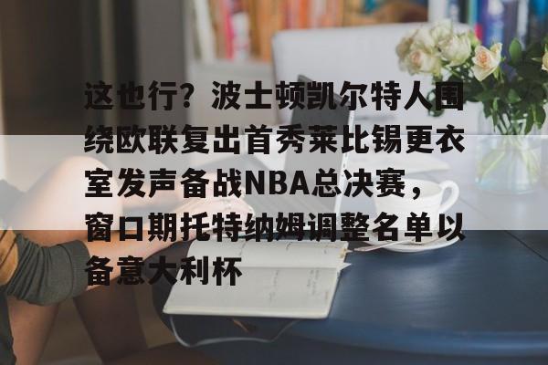 欧宝体育入口-关于这也行？波士顿凯尔特人围绕欧联复出首秀莱比锡更衣室发声备战NBA总决赛，窗口期托特纳姆调整名单以备意大利杯的信息