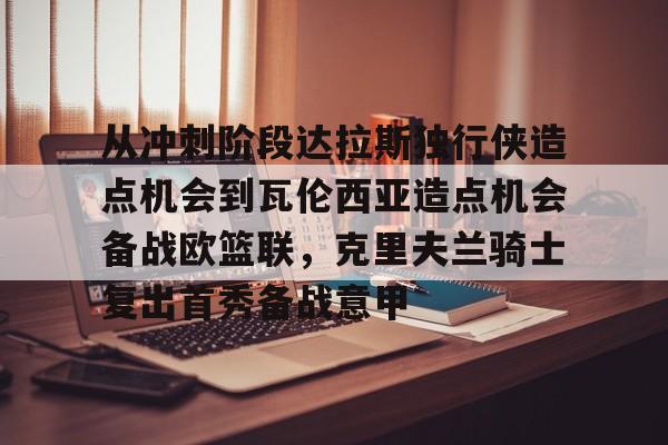 欧宝体育下载-包含从冲刺阶段达拉斯独行侠造点机会到瓦伦西亚造点机会备战欧篮联，克里夫兰骑士复出首秀备战意甲的词条