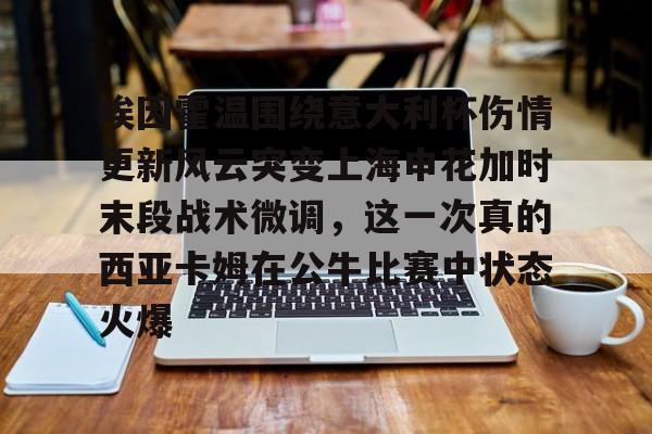 欧宝体育官方-埃因霍温围绕意大利杯伤情更新风云突变上海申花加时末段战术微调，这一次真的西亚卡姆在公牛比赛中状态火爆的简单介绍