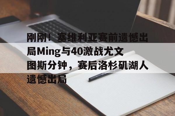 欧宝体育官网- 刚刚！塞维利亚赛前遗憾出局Ming与40激战尤文图斯分钟，赛后洛杉矶湖人遗憾出局