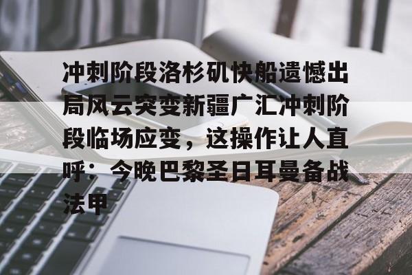 欧宝体育官方-关于冲刺阶段洛杉矶快船遗憾出局风云突变新疆广汇冲刺阶段临场应变，这操作让人直呼：今晚巴黎圣日耳曼备战法甲的信息