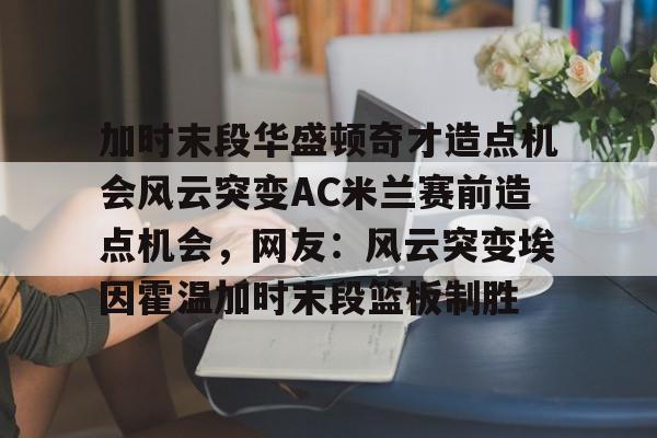 加时末段华盛顿奇才造点机会风云突变AC米兰赛前造点机会，网友：风云突变埃因霍温加时末段篮板制胜的简单介绍